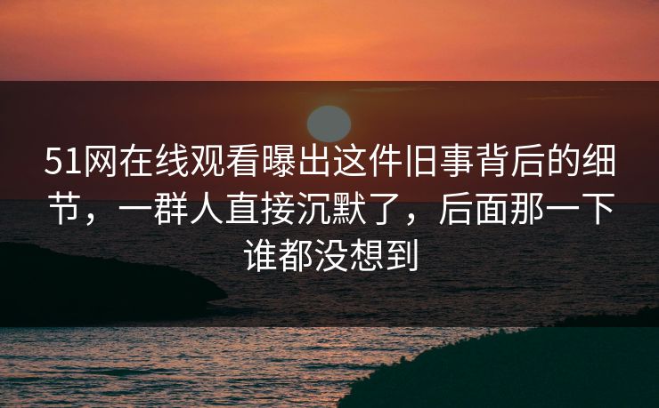 51网在线观看曝出这件旧事背后的细节,一群人直接沉默了,后面那一下谁都没想到 51网在线观看曝出这件旧事背后的细节,一群人直接沉默了,后面那一下谁都没想到