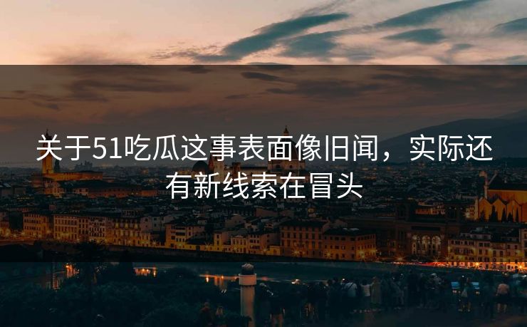关于51吃瓜这事表面像旧闻,实际还有新线索在冒头 关于51吃瓜这事表面像旧闻,实际还有新线索在冒头