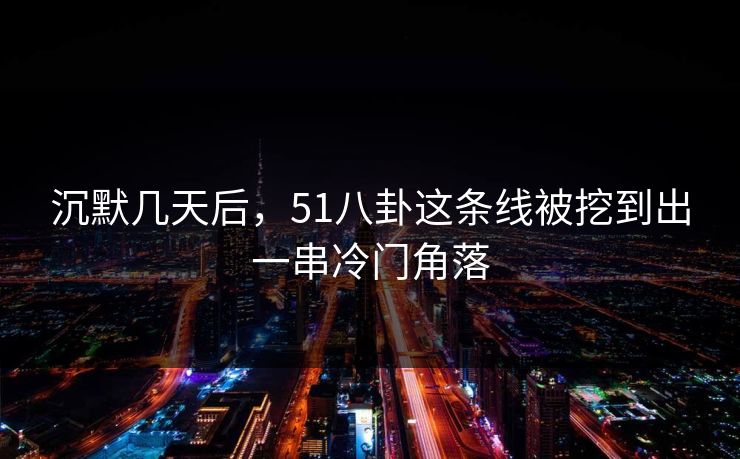 沉默几天后，51八卦这条线被挖到出一串冷门角落