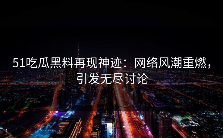 51吃瓜黑料再现神迹:网络风潮重燃,引发无尽讨论 51吃瓜黑料再现神迹:网络风潮重燃,引发无尽讨论